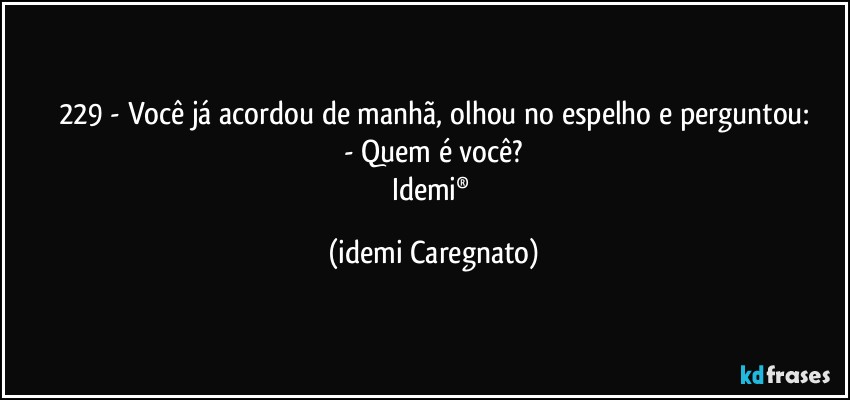 229 - Você já acordou de manhã, olhou no espelho e perguntou:
- Quem é você?
Idemi® (Idemi Caregnato)