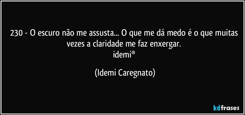 230 - O escuro não me assusta... O que me dá medo é o que muitas vezes a claridade me faz enxergar. 
idemi® (Idemi Caregnato)