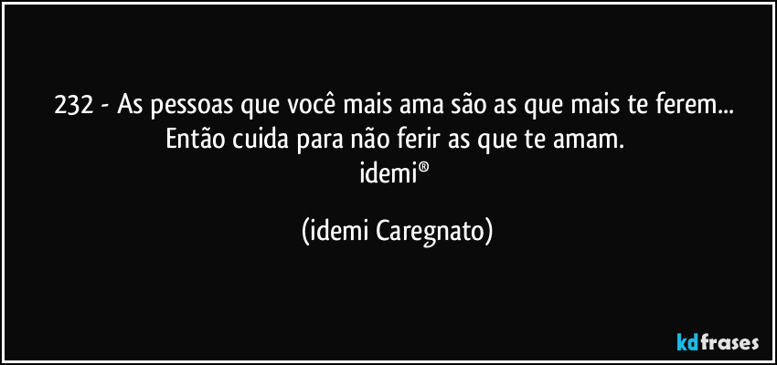 232 - As pessoas que você mais ama são as que mais te ferem... Então cuida para não ferir as que te amam. 
idemi® (Idemi Caregnato)