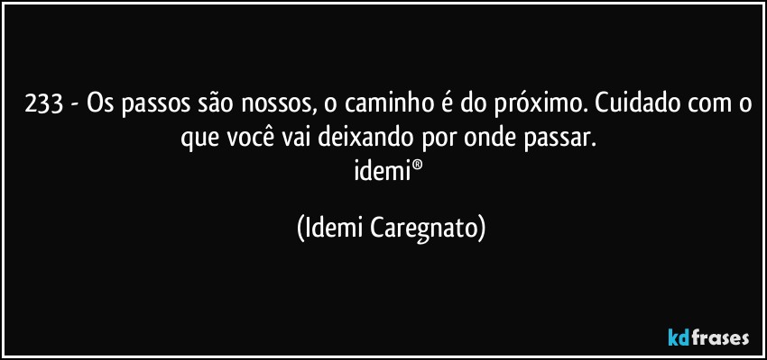 233 - Os passos são nossos, o caminho é do próximo. Cuidado com o que você vai deixando por onde passar. 
idemi® (Idemi Caregnato)