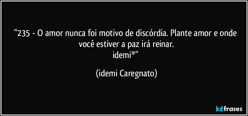 “235 - O amor nunca foi motivo de discórdia. Plante amor e onde você estiver a paz irá reinar.
idemi®” (Idemi Caregnato)