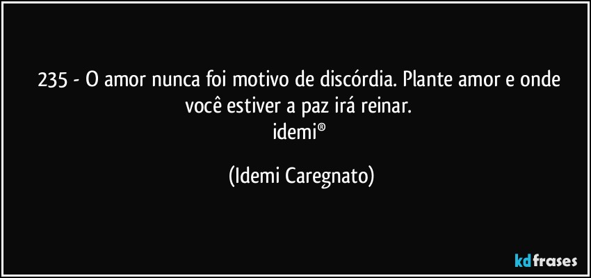 235 - O amor nunca foi motivo de discórdia. Plante amor e onde você estiver a paz irá reinar. 
idemi® (Idemi Caregnato)