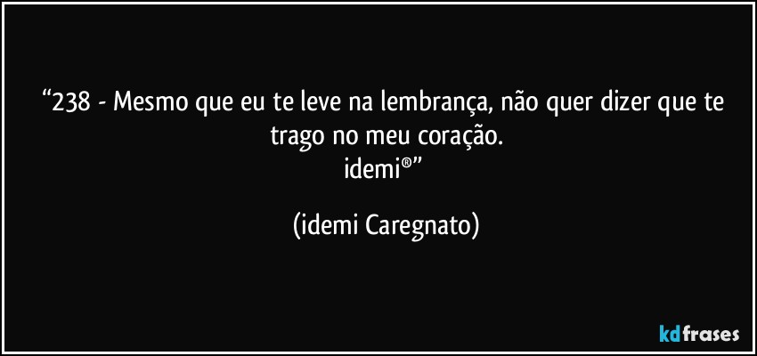 “238 - Mesmo que eu te leve na lembrança, não quer dizer que te trago no meu coração.
idemi®” (Idemi Caregnato)