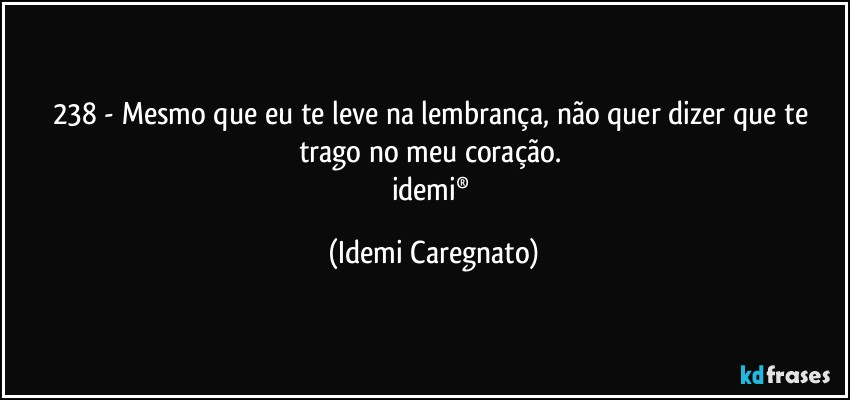 238 - Mesmo que eu te leve na lembrança, não quer dizer que te trago no meu coração. 
idemi® (Idemi Caregnato)