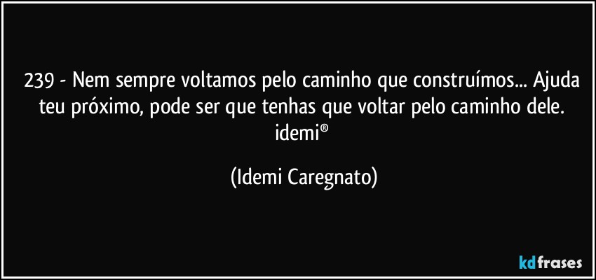 239 - Nem sempre voltamos pelo caminho que construímos... Ajuda teu próximo, pode ser que tenhas que voltar pelo caminho dele. 
idemi® (Idemi Caregnato)