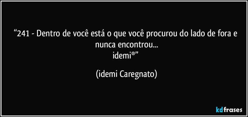 “241 - Dentro de você está o que você procurou do lado de fora e nunca encontrou...
idemi®” (Idemi Caregnato)