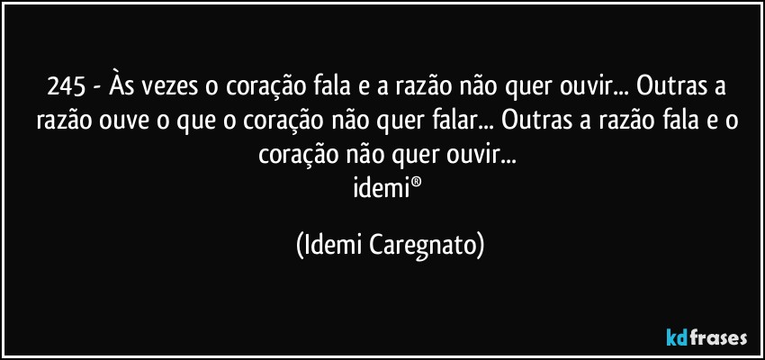 245 - Às vezes o coração fala e a razão não quer ouvir... Outras a razão ouve o que o coração não quer falar... Outras a razão fala e o coração não quer ouvir... 
idemi® (Idemi Caregnato)