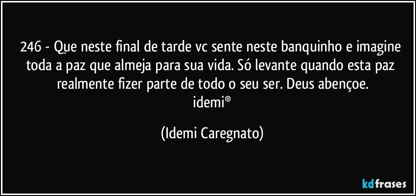 246 - Que neste final de tarde vc sente neste banquinho e imagine toda a paz que almeja para sua vida. Só levante quando esta paz realmente fizer parte de todo o seu ser. Deus abençoe.
 idemi® (Idemi Caregnato)