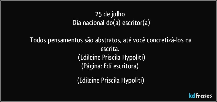 25 de julho 
 Dia nacional do(a) escritor(a)

 Todos pensamentos são abstratos, até você concretizá-los na escrita. 
 (Edileine Priscila Hypoliti)
(Página: Edí escritora) (Edileine Priscila Hypoliti)