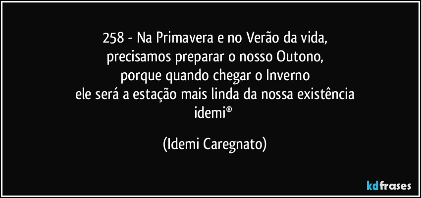 258 - Na Primavera e no Verão da vida,
precisamos preparar o nosso Outono,
porque quando chegar o Inverno
ele será a estação mais linda da nossa existência
idemi® (Idemi Caregnato)