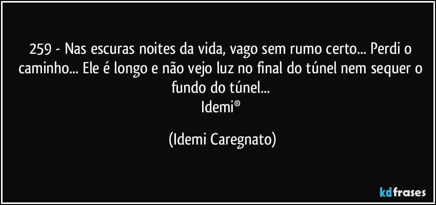 259 - Nas escuras noites da vida, vago sem rumo certo... Perdi o caminho... Ele é longo e não vejo luz no final do túnel nem sequer o fundo do túnel... 
Idemi® (Idemi Caregnato)