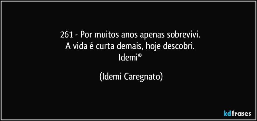 261 - Por muitos anos apenas sobrevivi. 
A vida é curta demais, hoje descobri. 
Idemi® (Idemi Caregnato)