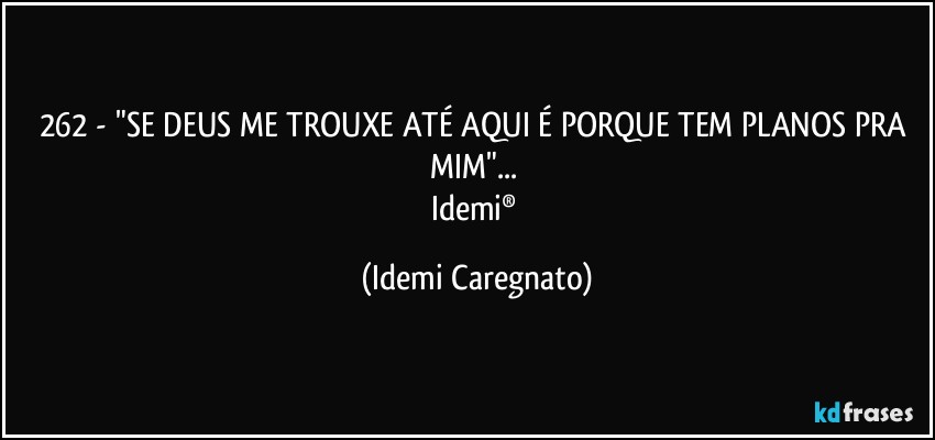 262 - "SE DEUS ME TROUXE ATÉ AQUI É PORQUE TEM PLANOS PRA MIM"... 
Idemi® (Idemi Caregnato)