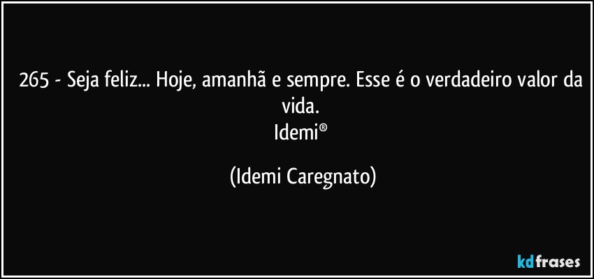 265 - Seja feliz... Hoje, amanhã e sempre. Esse é o verdadeiro valor da vida. 
Idemi® (Idemi Caregnato)