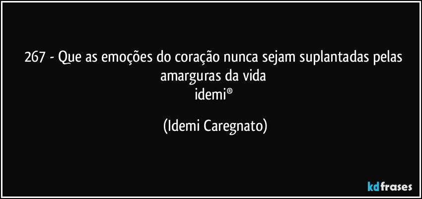 267 - Que as emoções do coração nunca sejam suplantadas pelas amarguras da vida 
idemi® (Idemi Caregnato)