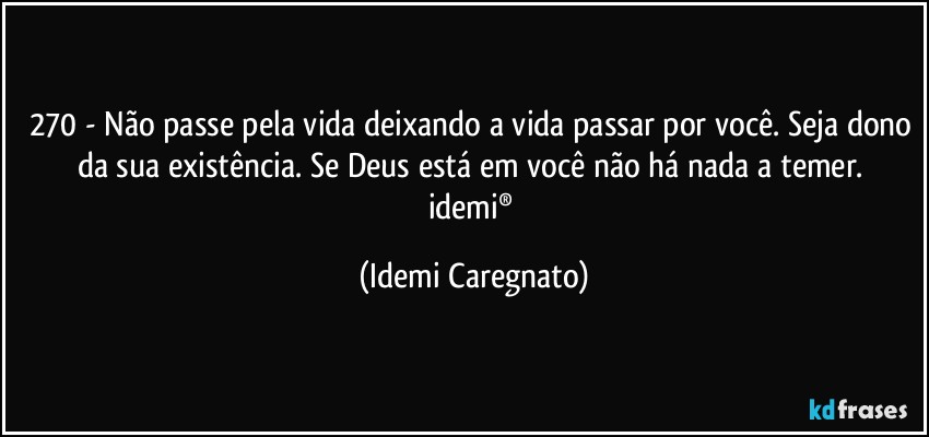 270 - Não passe pela vida deixando a vida passar por você. Seja dono da sua existência. Se Deus está em você não há nada a temer. 
idemi® (Idemi Caregnato)