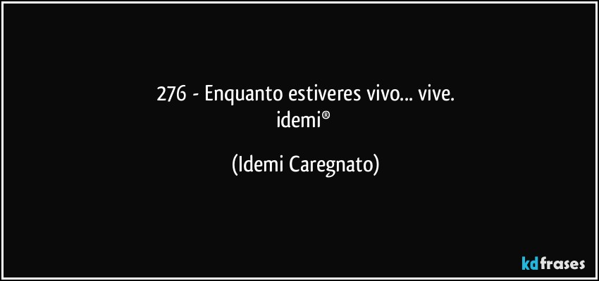 276 - Enquanto estiveres vivo... vive.
idemi® (Idemi Caregnato)