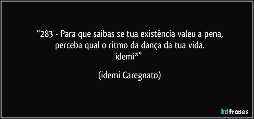 “283 - Para que saibas se tua existência valeu a pena,
perceba qual o ritmo da dança da tua vida.
idemi®” (Idemi Caregnato)