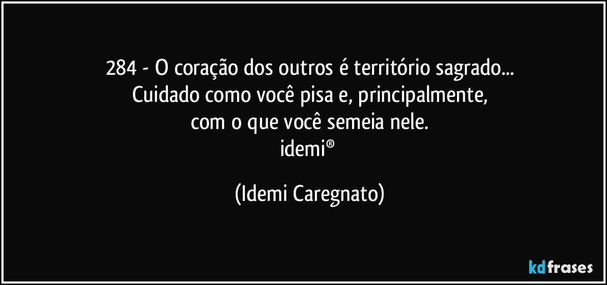 284 - O coração dos outros é território sagrado...
Cuidado como você pisa e, principalmente,
com o que você semeia nele.
idemi® (Idemi Caregnato)