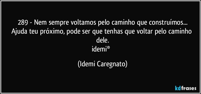 289 - Nem sempre voltamos pelo caminho que construímos...
Ajuda teu próximo, pode ser que tenhas que voltar pelo caminho dele.
idemi®﻿ (Idemi Caregnato)