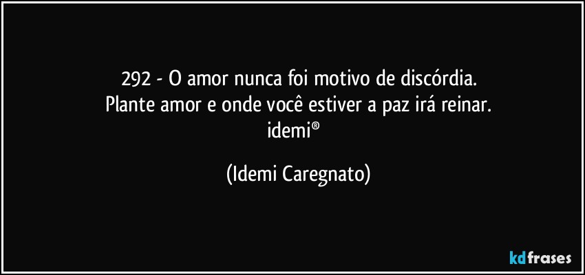 292 - O amor nunca foi motivo de discórdia.
Plante amor e onde você estiver a paz irá reinar.
idemi®﻿ (Idemi Caregnato)