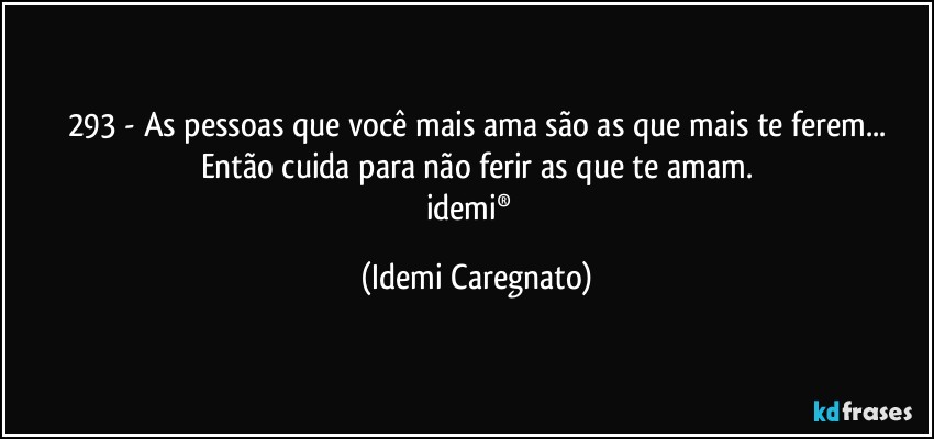 293 - As pessoas que você mais ama são as que mais te ferem...
Então cuida para não ferir as que te amam.
idemi®﻿ (Idemi Caregnato)