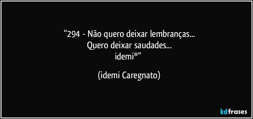 “294 - Não quero deixar lembranças...
Quero deixar saudades...
idemi®” (Idemi Caregnato)