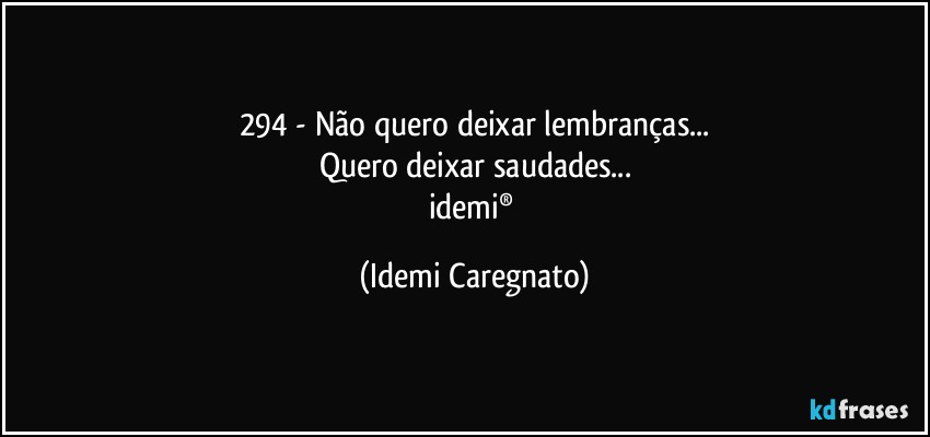 294 - Não quero deixar lembranças...
Quero deixar saudades...
idemi® (Idemi Caregnato)