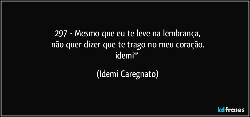 297 - Mesmo que eu te leve na lembrança,
não quer dizer que te trago no meu coração.
idemi® (Idemi Caregnato)