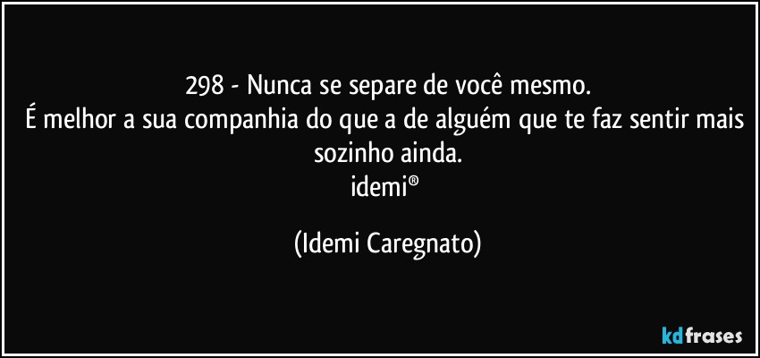 298 - Nunca se separe de você mesmo.
É melhor a sua companhia do que a de alguém que te faz sentir mais sozinho ainda.
idemi® (Idemi Caregnato)