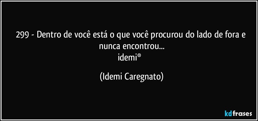 299 - Dentro de você está o que você procurou do lado de fora e nunca encontrou...
idemi®﻿ (Idemi Caregnato)