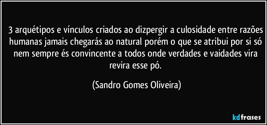 3 arquétipos e vínculos criados ao dizpergir a culosidade entre razões humanas jamais chegarás ao natural porém o que se atribui por si só nem sempre és convincente a todos onde verdades e vaidades vira revira esse pó. (Sandro Gomes Oliveira)