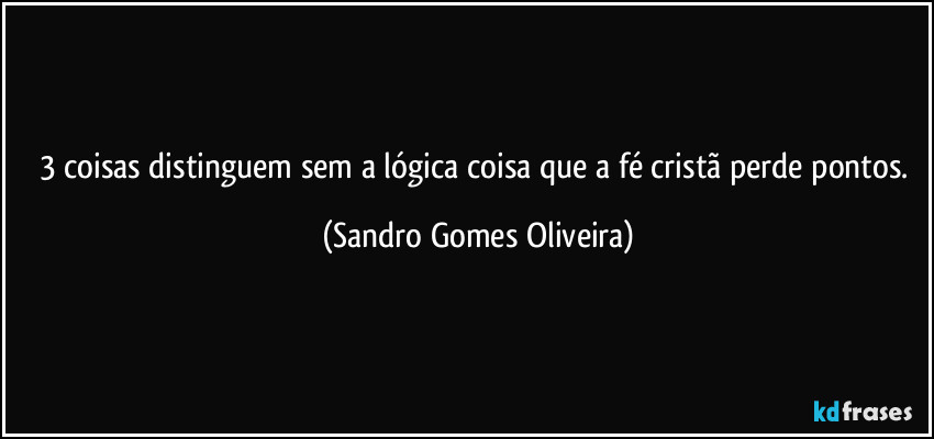 3 coisas distinguem sem a lógica coisa que a fé cristã perde pontos. (Sandro Gomes Oliveira)