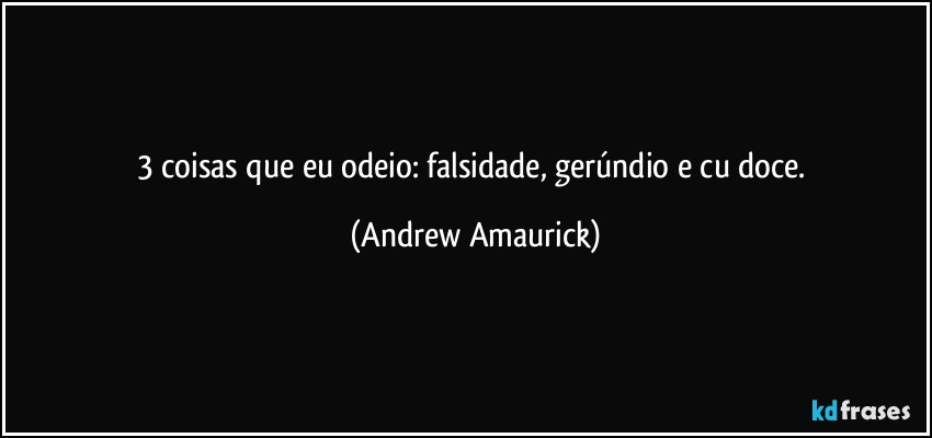 3 coisas que eu odeio: falsidade, gerúndio e cu doce. (Andrew Amaurick)