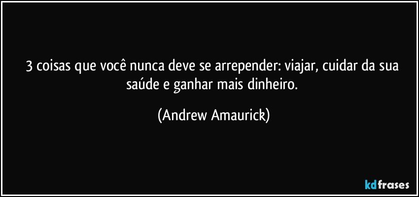 3 coisas que você nunca deve se arrepender: viajar, cuidar da sua saúde e ganhar mais dinheiro. (Andrew Amaurick)