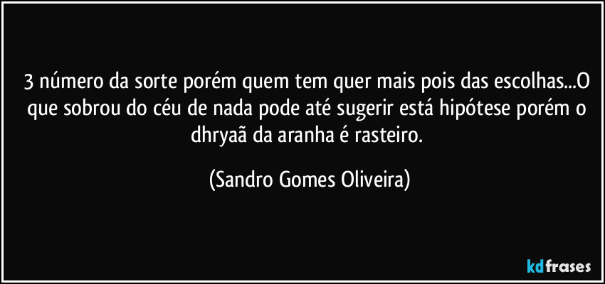 3 número da sorte porém quem tem quer mais pois das escolhas...O que sobrou do céu de nada pode até sugerir está hipótese porém o dhryaã da aranha é rasteiro. (Sandro Gomes Oliveira)