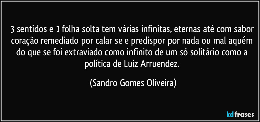 3 sentidos e 1 folha solta tem várias infinitas, eternas até com sabor coração remediado por calar se e predispor por nada ou mal aquém do que se foi extraviado como infinito de um só solitário como a política de Luiz Arruendez. (Sandro Gomes Oliveira)