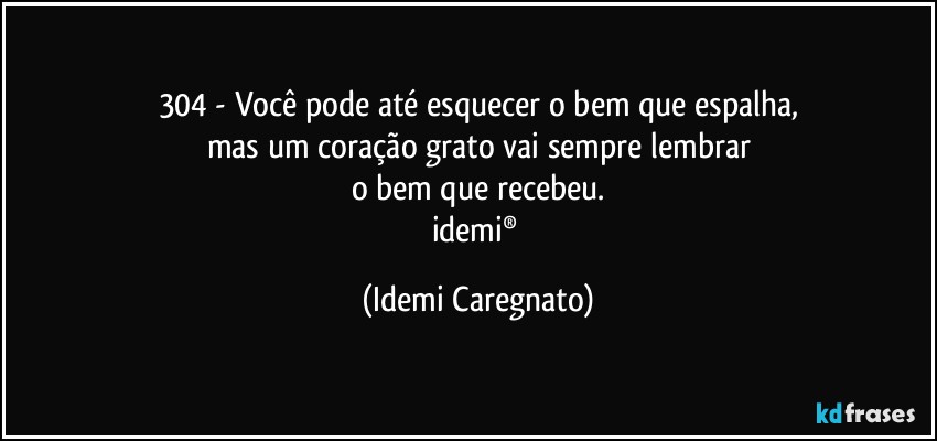 304 - Você pode até esquecer o bem que espalha,
mas um coração grato vai sempre lembrar
o bem que recebeu.
idemi® (Idemi Caregnato)