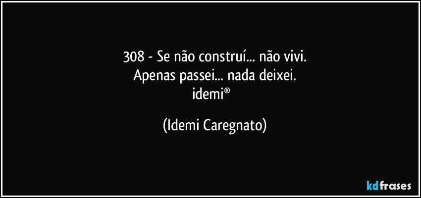 308 - Se não construí... não vivi.
Apenas passei... nada deixei.
idemi®﻿ (Idemi Caregnato)