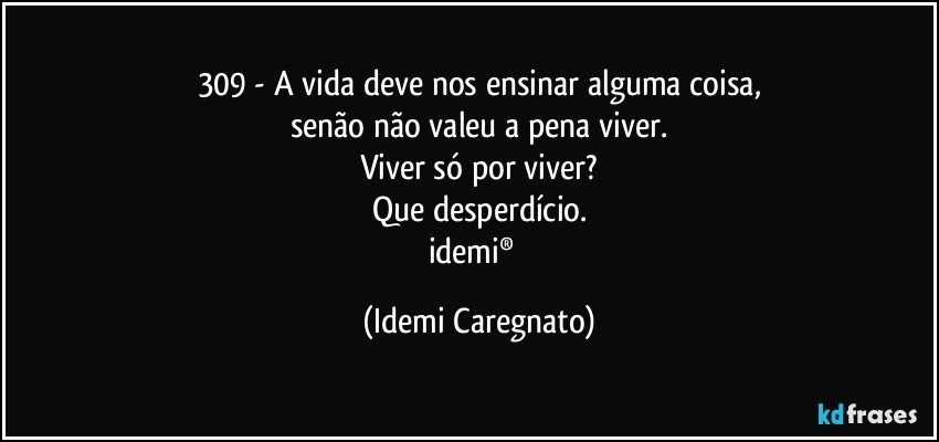 309 - A vida deve nos ensinar alguma coisa,
senão não valeu a pena viver.
Viver só por viver?
Que desperdício.
idemi®﻿ (Idemi Caregnato)