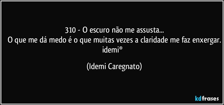 310 - O escuro não me assusta...
O que me dá medo é o que muitas vezes a claridade me faz enxergar.
idemi®﻿ (Idemi Caregnato)