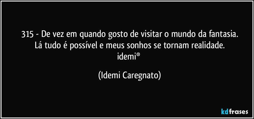 315 - De vez em quando gosto de visitar o mundo da fantasia.
Lá tudo é possível e meus sonhos se tornam realidade.
idemi® (Idemi Caregnato)