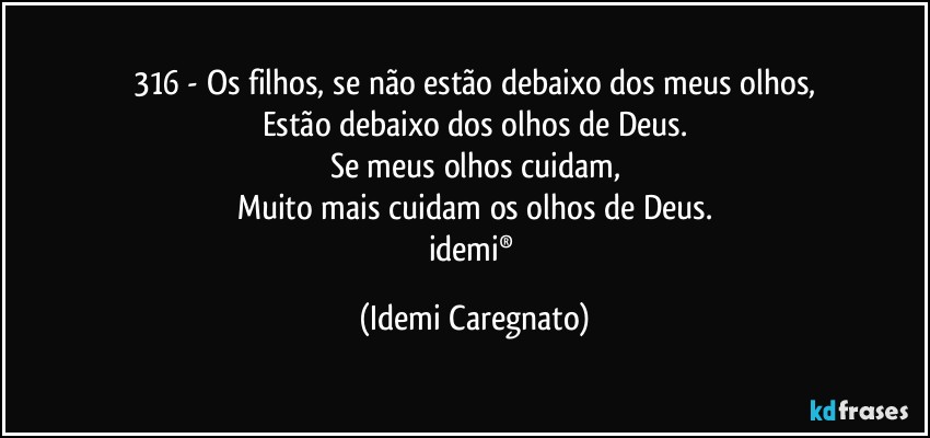 316 - Os filhos, se não estão debaixo dos meus olhos,
Estão debaixo dos olhos de Deus.
Se meus olhos cuidam,
Muito mais cuidam os olhos de Deus.
idemi® (Idemi Caregnato)