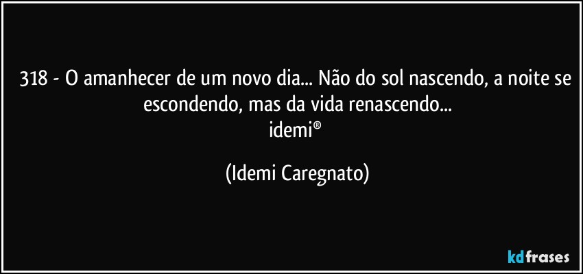 318 - O amanhecer de um novo dia... Não do sol nascendo, a noite se escondendo, mas da vida renascendo...
idemi® (Idemi Caregnato)