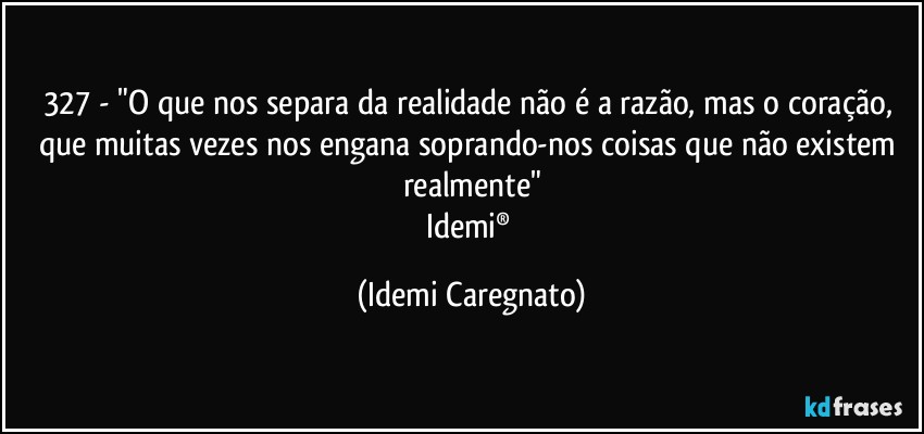 327 - "O que nos separa da realidade não é a razão, mas o coração, que muitas vezes nos engana soprando-nos coisas que não existem realmente"
Idemi® (Idemi Caregnato)