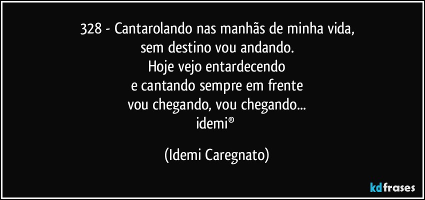 328 - Cantarolando nas manhãs de minha vida,
sem destino vou andando.
Hoje vejo entardecendo
e cantando sempre em frente
vou chegando, vou chegando...
idemi® (Idemi Caregnato)