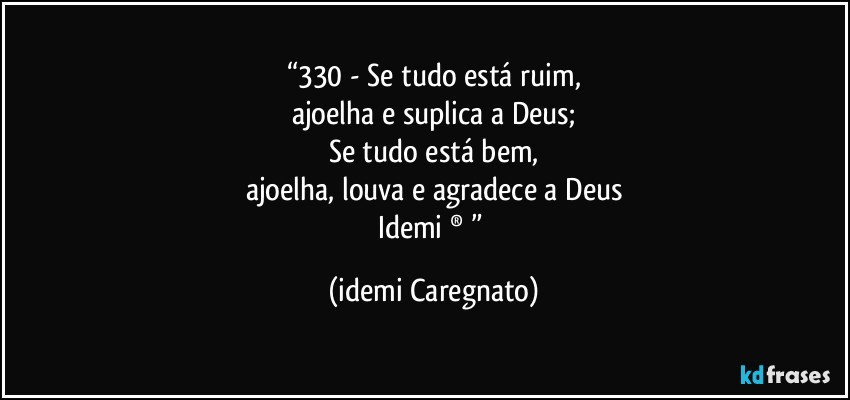 “330 - Se tudo está ruim,
ajoelha e suplica a Deus;
Se tudo está bem,
ajoelha, louva e agradece a Deus
Idemi ®﻿” (Idemi Caregnato)