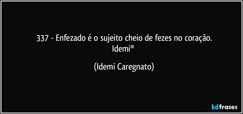 337 - Enfezado é o sujeito cheio de fezes no coração.
Idemi® (Idemi Caregnato)