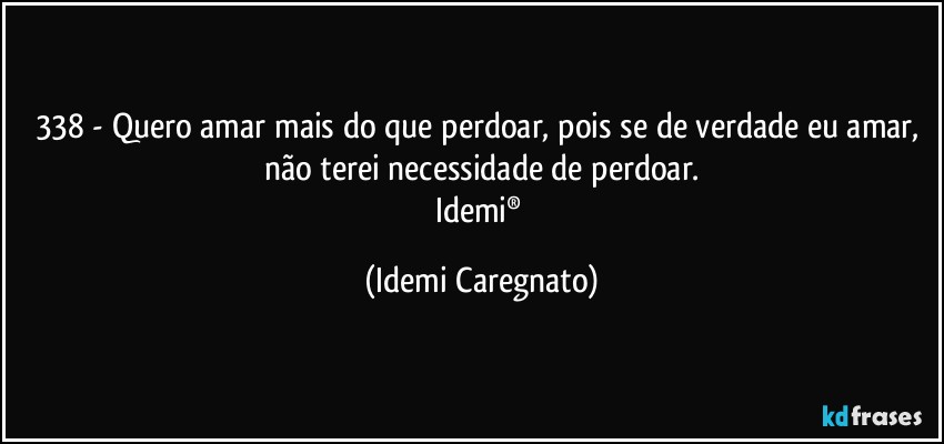 338 - Quero amar mais do que perdoar, pois se de verdade eu amar, não terei necessidade de perdoar.
Idemi® (Idemi Caregnato)