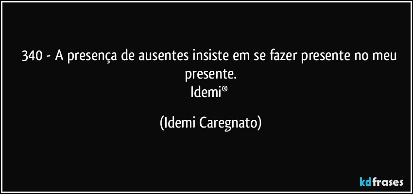 340 - A presença de ausentes insiste em se fazer presente no meu presente.
Idemi® (Idemi Caregnato)